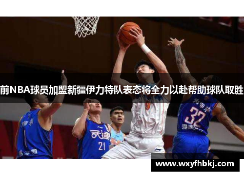 前NBA球员加盟新疆伊力特队表态将全力以赴帮助球队取胜